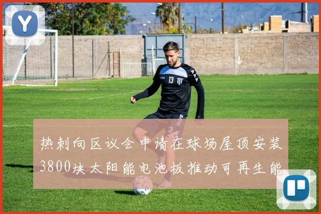 热刺向区议会申请在球场屋顶安装3800块太阳能电池板推动可再生能源发展