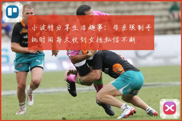 小波特分享生活趣事：母亲限制手机时间每天收到女性私信不断