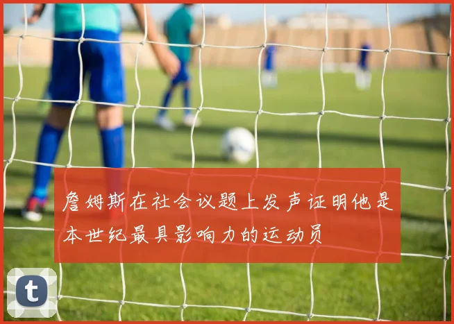 詹姆斯在社会议题上发声证明他是本世纪最具影响力的运动员