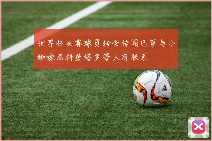 世界杯决赛球员转会传闻巴萨与小蜘蛛尼科劳塔罗等人有联系