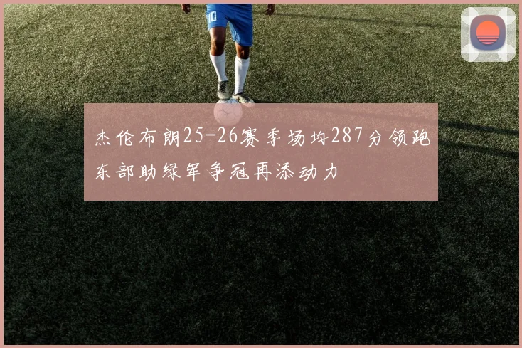 杰伦布朗25-26赛季场均287分领跑东部助绿军争冠再添动力