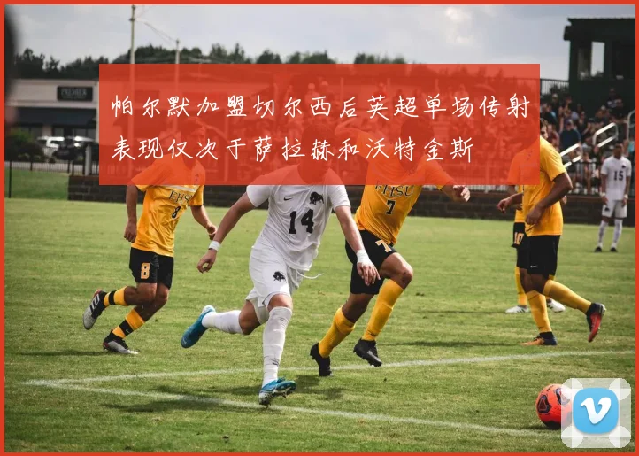 帕尔默加盟切尔西后英超单场传射表现仅次于萨拉赫和沃特金斯