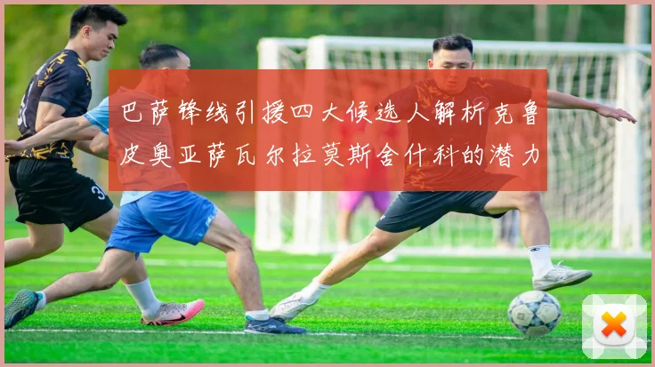 巴萨锋线引援四大候选人解析克鲁皮奥亚萨瓦尔拉莫斯舍什科的潜力与前景