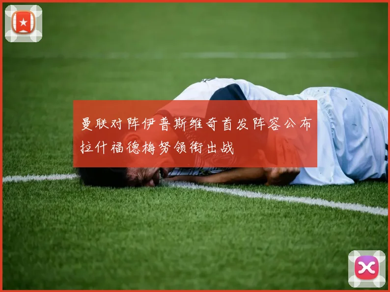 曼联对阵伊普斯维奇首发阵容公布拉什福德梅努领衔出战