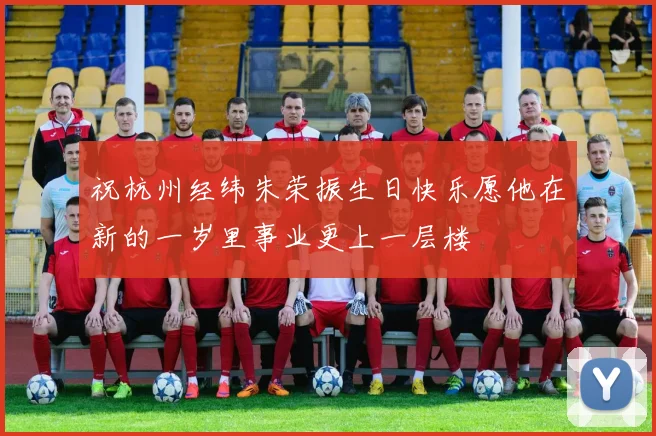 祝杭州经纬朱荣振生日快乐愿他在新的一岁里事业更上一层楼