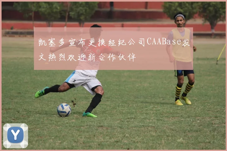 凯塞多宣布更换经纪公司CAABase发文热烈欢迎新合作伙伴