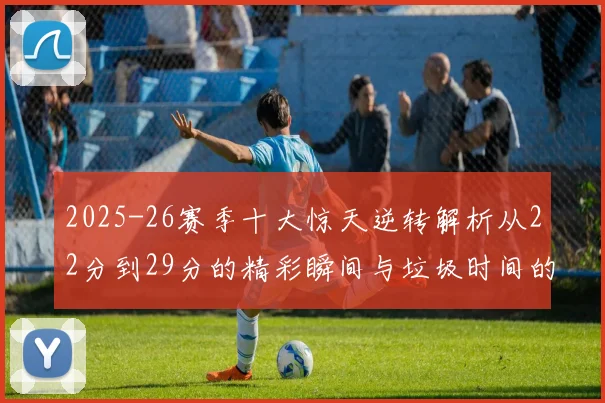2025-26赛季十大惊天逆转解析从22分到29分的精彩瞬间与垃圾时间的真实定义