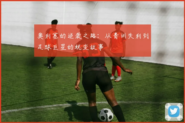 奥利塞的逆袭之路：从青训失利到足球巨星的蜕变故事