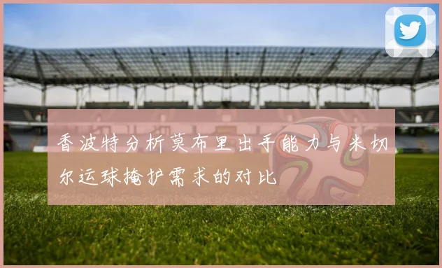 香波特分析莫布里出手能力与米切尔运球掩护需求的对比