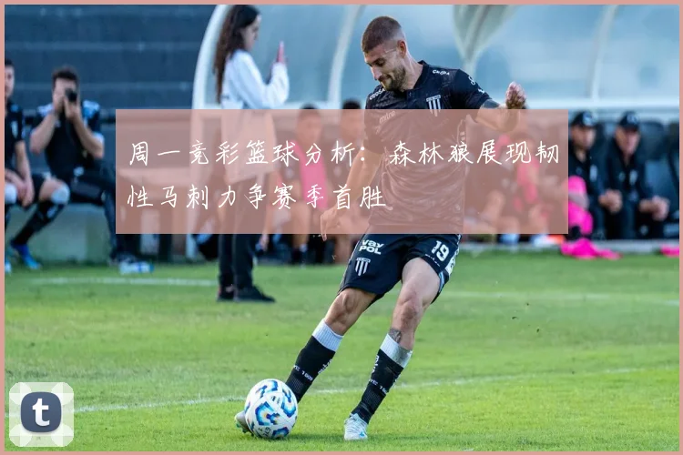 周一竞彩篮球分析：森林狼展现韧性马刺力争赛季首胜