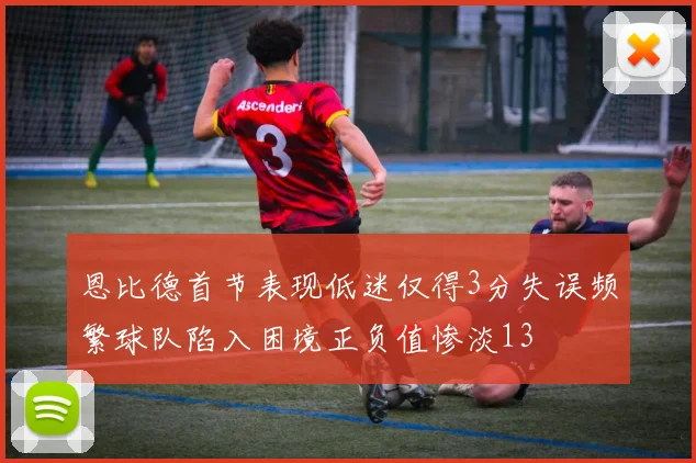 恩比德首节表现低迷仅得3分失误频繁球队陷入困境正负值惨淡13