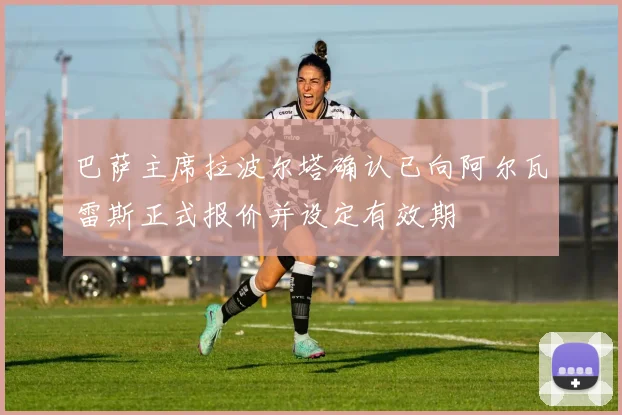 巴萨主席拉波尔塔确认已向阿尔瓦雷斯正式报价并设定有效期