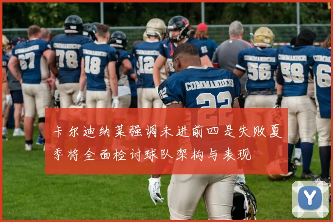 卡尔迪纳莱强调未进前四是失败夏季将全面检讨球队架构与表现