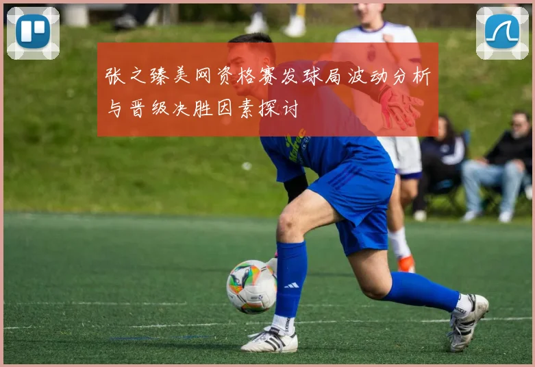 张之臻美网资格赛发球局波动分析与晋级决胜因素探讨