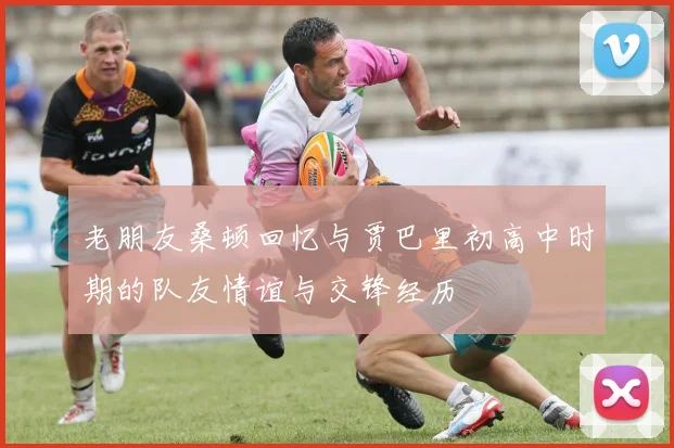 老朋友桑顿回忆与贾巴里初高中时期的队友情谊与交锋经历