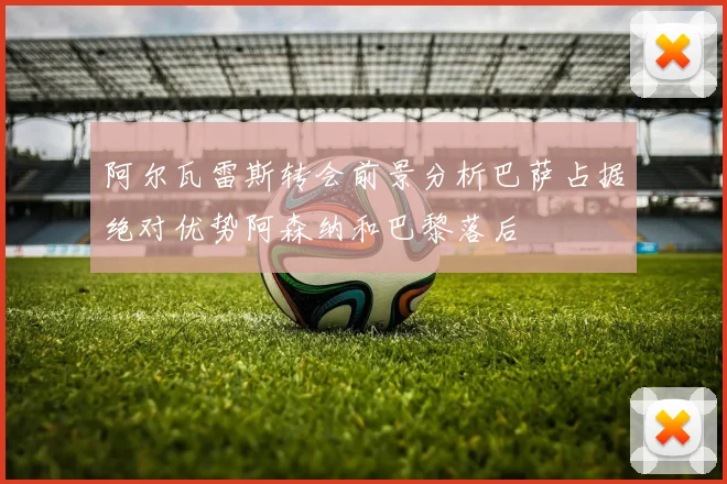 阿尔瓦雷斯转会前景分析巴萨占据绝对优势阿森纳和巴黎落后