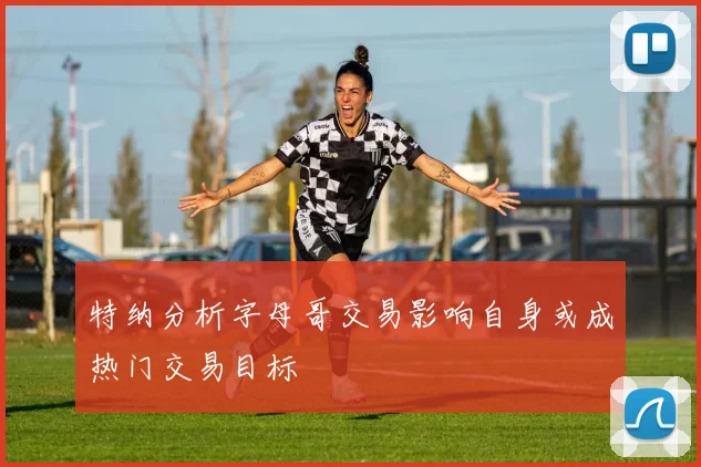 特纳分析字母哥交易影响自身或成热门交易目标