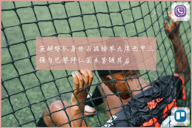 英超球队身价占据榜单九席西甲三强与巴黎拜仁国米紧随其后