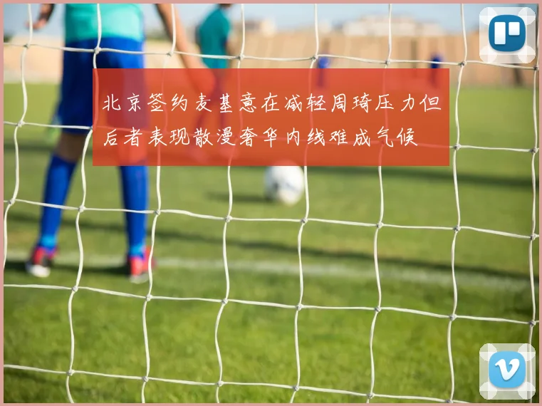 北京签约麦基意在减轻周琦压力但后者表现散漫奢华内线难成气候