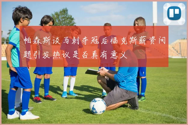 帕森斯谈马刺夺冠后福克斯薪资问题引发热议是否真有意义