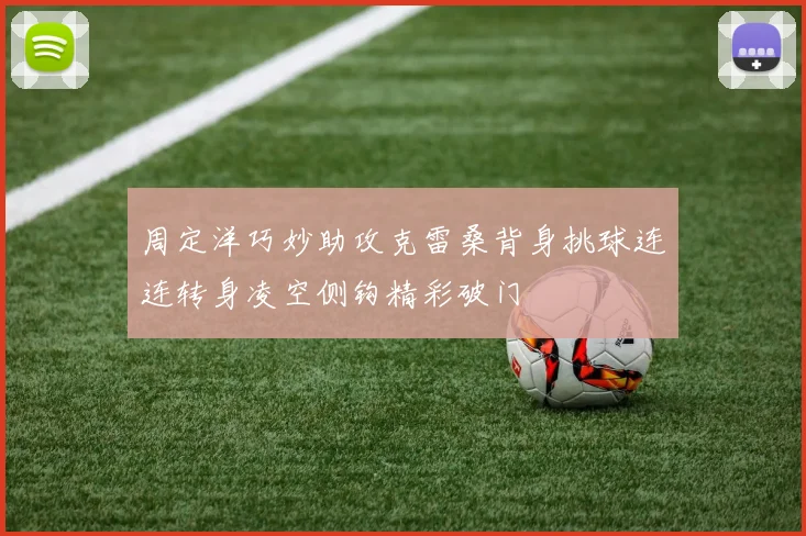 周定洋巧妙助攻克雷桑背身挑球连连转身凌空侧钩精彩破门