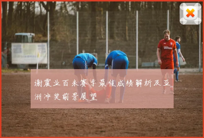 谢震业百米赛季最佳成绩解析及亚洲冲奖前景展望